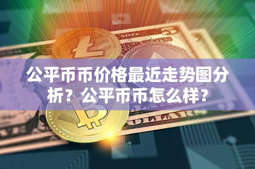 公平币币价格最近走势图分析？公平币币怎么样？