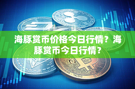 海豚赏币价格今日行情？海豚赏币今日行情？