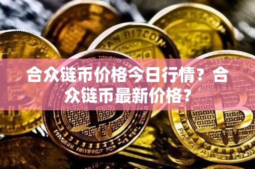 合众链币价格今日行情？合众链币最新价格？