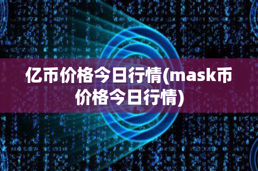 亿币价格今日行情(mask币价格今日行情)