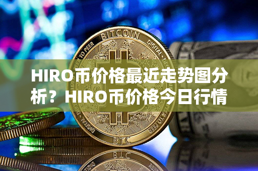 HIRO币价格最近走势图分析？HIRO币价格今日行情？