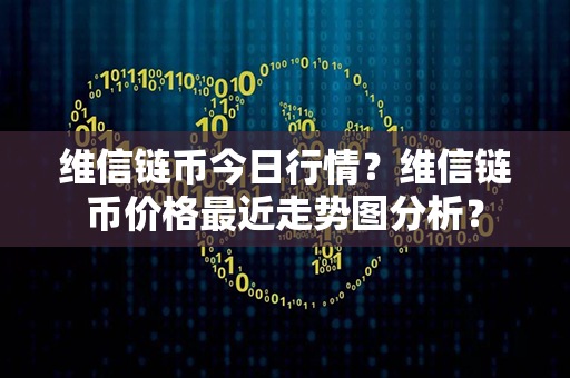 维信链币今日行情？维信链币价格最近走势图分析？