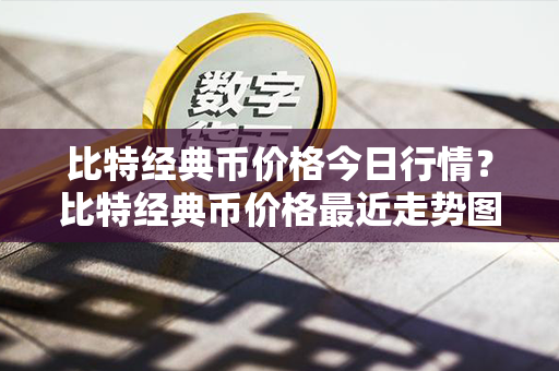 比特经典币价格今日行情？比特经典币价格最近走势图分析？