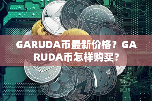 GARUDA币最新价格？GARUDA币怎样购买？