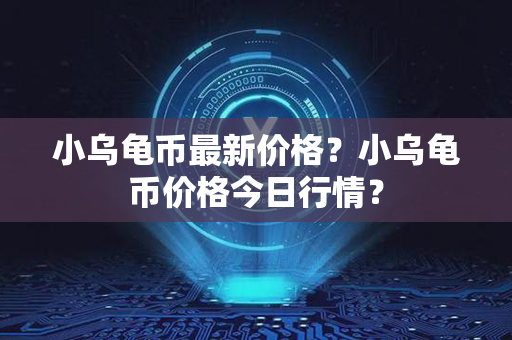 小乌龟币最新价格？小乌龟币价格今日行情？