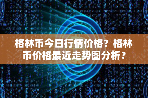 格林币今日行情价格？格林币价格最近走势图分析？