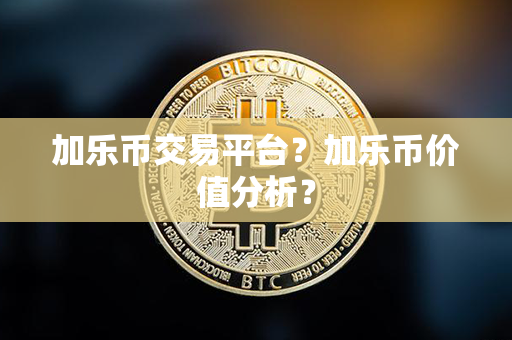 加乐币交易平台？加乐币价值分析？