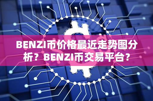 BENZI币价格最近走势图分析？BENZI币交易平台？