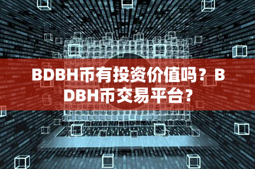 BDBH币有投资价值吗？BDBH币交易平台？