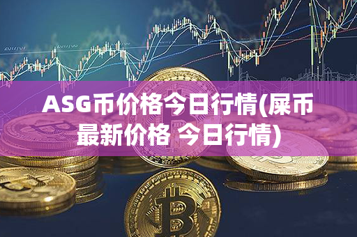 ASG币价格今日行情(屎币最新价格 今日行情)