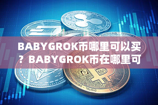 BABYGROK币哪里可以买？BABYGROK币在哪里可以交易？