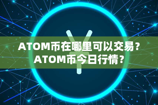 ATOM币在哪里可以交易？ATOM币今日行情？