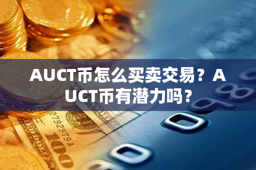 AUCT币怎么买卖交易？AUCT币有潜力吗？