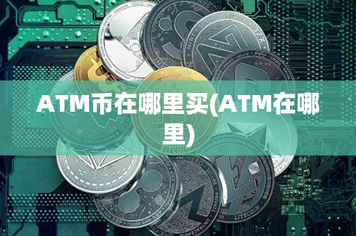 ATM币在哪里买(ATM在哪里)