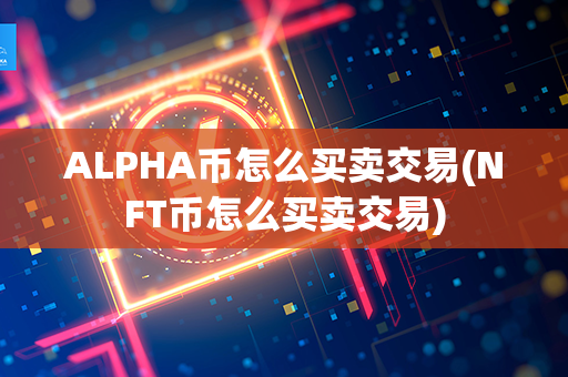 ALPHA币怎么买卖交易(NFT币怎么买卖交易)