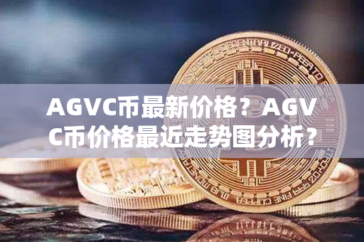 AGVC币最新价格？AGVC币价格最近走势图分析？