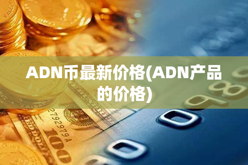 ADN币最新价格(ADN产品的价格)