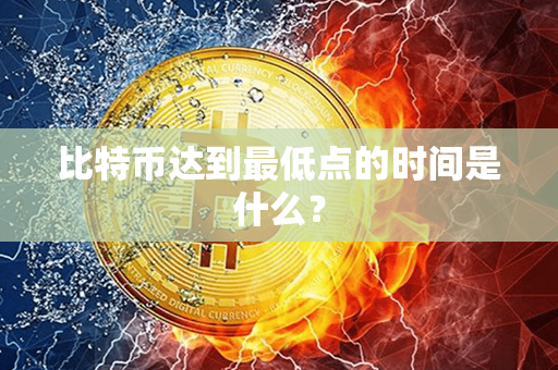 比特币达到最低点的时间是什么？