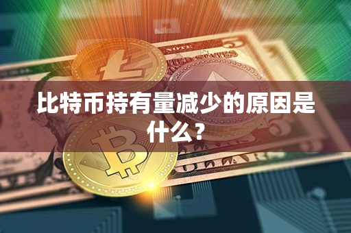 比特币持有量减少的原因是什么？