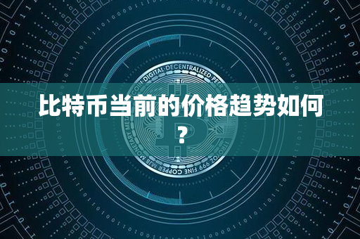 比特币当前的价格趋势如何？