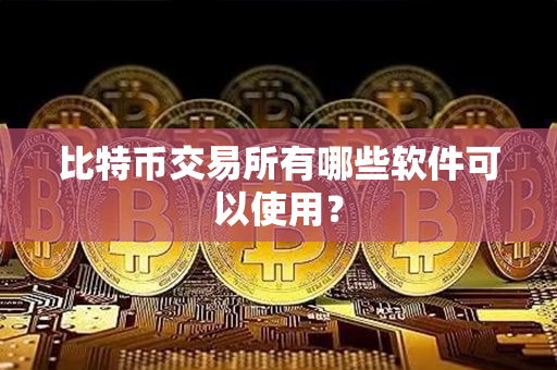 比特币交易所有哪些软件可以使用？