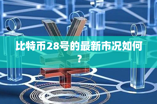 比特币28号的最新市况如何？