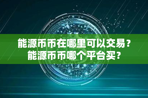 能源币币在哪里可以交易？能源币币哪个平台买？