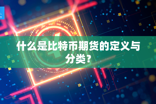 什么是比特币期货的定义与分类？