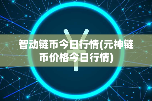 智动链币今日行情(元神链币价格今日行情)