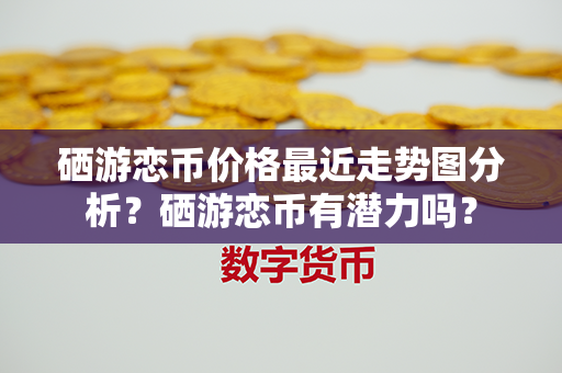 硒游恋币价格最近走势图分析？硒游恋币有潜力吗？