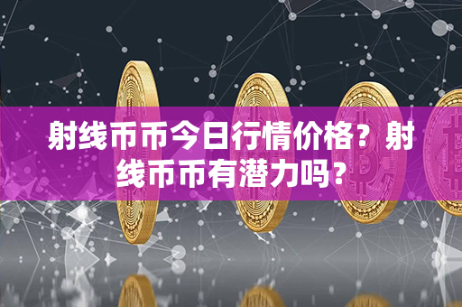 射线币币今日行情价格？射线币币有潜力吗？