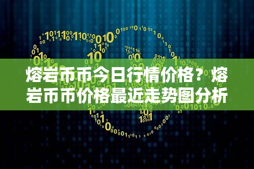 熔岩币币今日行情价格？熔岩币币价格最近走势图分析？