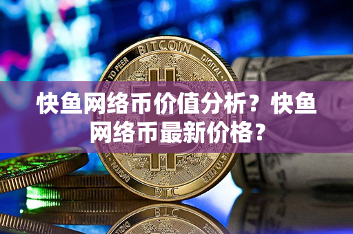 快鱼网络币价值分析？快鱼网络币最新价格？