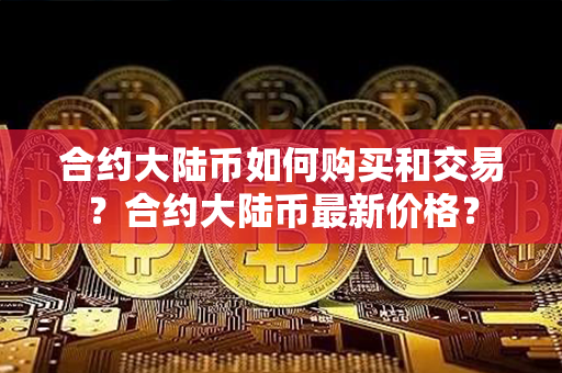 合约大陆币如何购买和交易？合约大陆币最新价格？